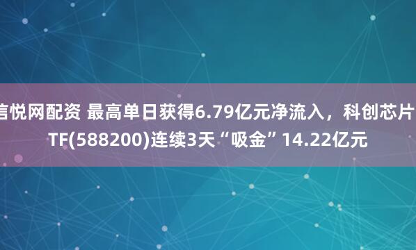 信悦网配资 最高单日获得6.79亿元净流入，科创芯片ETF(588200)连续3天“吸金”14.22亿元