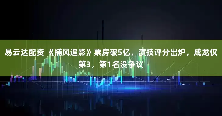 易云达配资 《捕风追影》票房破5亿，演技评分出炉，成龙仅第3，第1名没争议