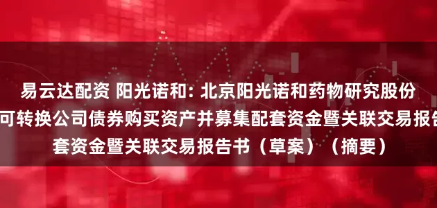 易云达配资 阳光诺和: 北京阳光诺和药物研究股份有限公司发行股份及可转换公司债券购买资产并募集配套资金暨关联交易报告书（草案）（摘要）